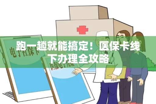 跑一趟就能搞定！医保卡线下办理全攻略